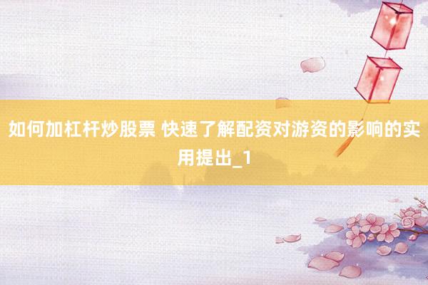 如何加杠杆炒股票 快速了解配资对游资的影响的实用提出_1