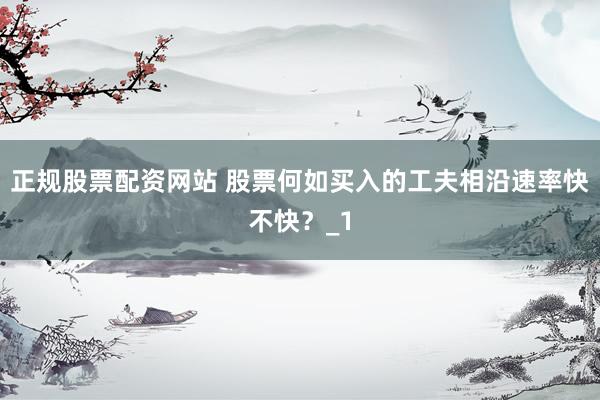 正规股票配资网站 股票何如买入的工夫相沿速率快不快？_1