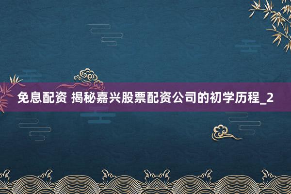 免息配资 揭秘嘉兴股票配资公司的初学历程_2