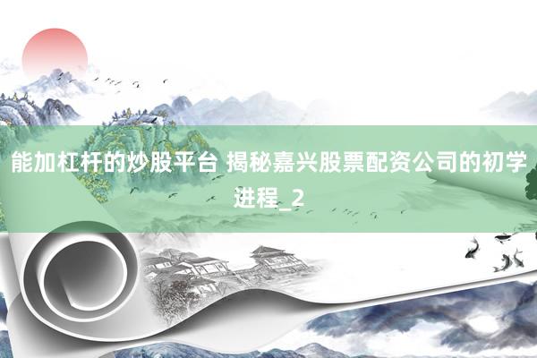 能加杠杆的炒股平台 揭秘嘉兴股票配资公司的初学进程_2