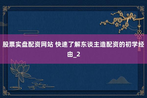 股票实盘配资网站 快速了解东谈主造配资的初学经由_2