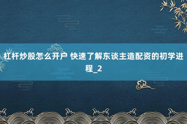 杠杆炒股怎么开户 快速了解东谈主造配资的初学进程_2