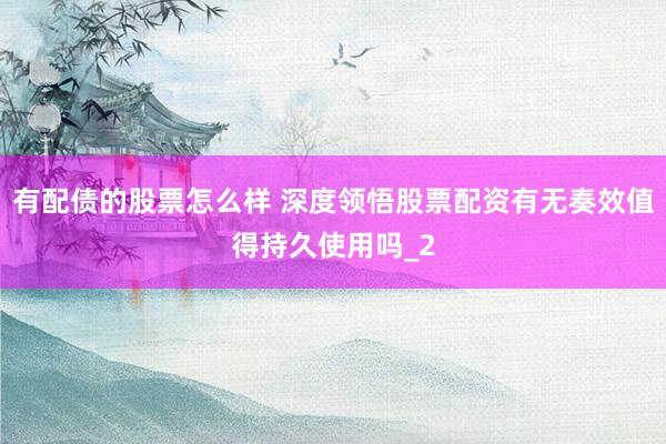 有配债的股票怎么样 深度领悟股票配资有无奏效值得持久使用吗_2