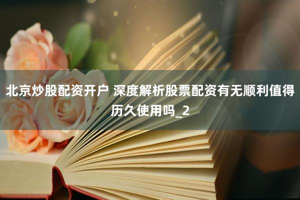 北京炒股配资开户 深度解析股票配资有无顺利值得历久使用吗_2