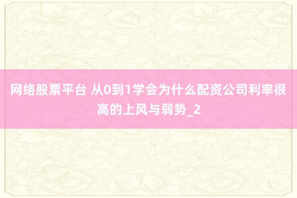 网络股票平台 从0到1学会为什么配资公司利率很高的上风与弱势_2