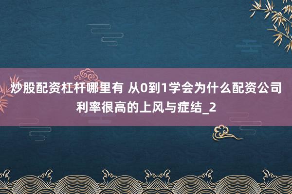 炒股配资杠杆哪里有 从0到1学会为什么配资公司利率很高的上风与症结_2
