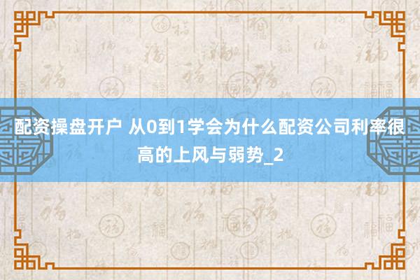 配资操盘开户 从0到1学会为什么配资公司利率很高的上风与弱势_2