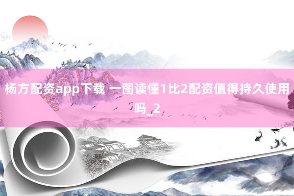 杨方配资app下载 一图读懂1比2配资值得持久使用吗_2