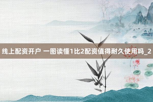 线上配资开户 一图读懂1比2配资值得耐久使用吗_2