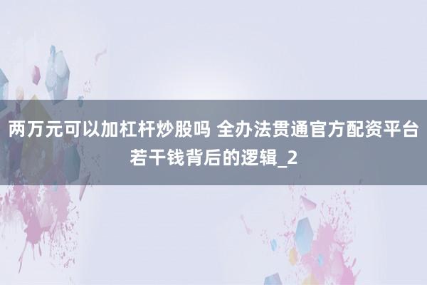 两万元可以加杠杆炒股吗 全办法贯通官方配资平台若干钱背后的逻辑_2