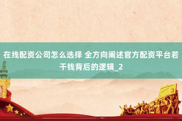 在线配资公司怎么选择 全方向阐述官方配资平台若干钱背后的逻辑_2