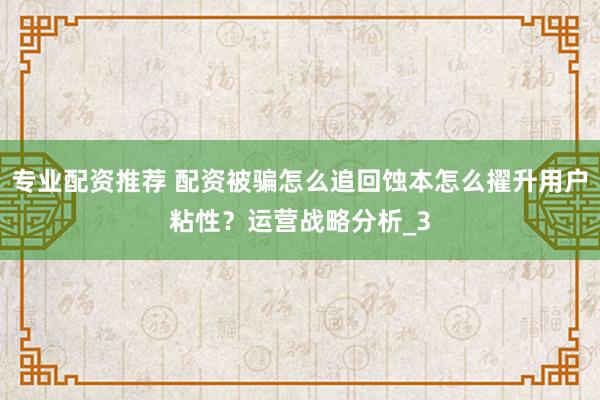 专业配资推荐 配资被骗怎么追回蚀本怎么擢升用户粘性？运营战略分析_3