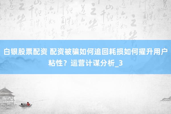 白银股票配资 配资被骗如何追回耗损如何擢升用户粘性？运营计谋分析_3