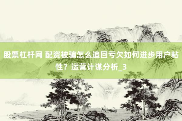 股票杠杆网 配资被骗怎么追回亏欠如何进步用户粘性？运营计谋分析_3