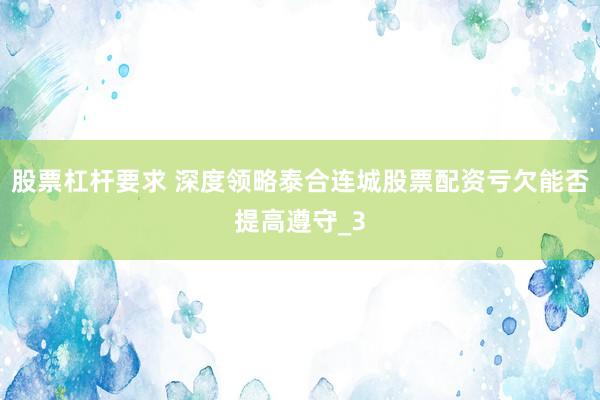 股票杠杆要求 深度领略泰合连城股票配资亏欠能否提高遵守_3
