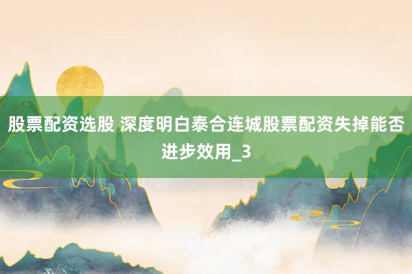 股票配资选股 深度明白泰合连城股票配资失掉能否进步效用_3