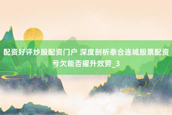 配资好评炒股配资门户 深度剖析泰合连城股票配资亏欠能否擢升效劳_3