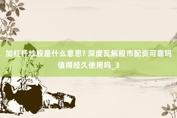 加杠杆炒股是什么意思? 深度瓦解股市配资可靠吗值得经久使用吗_3