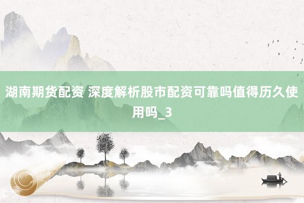湖南期货配资 深度解析股市配资可靠吗值得历久使用吗_3