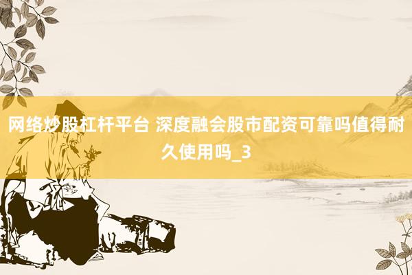 网络炒股杠杆平台 深度融会股市配资可靠吗值得耐久使用吗_3