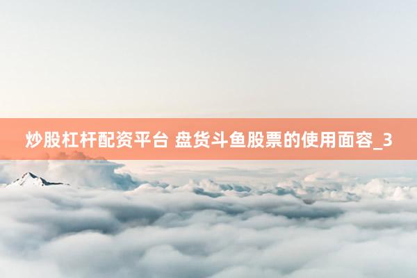 炒股杠杆配资平台 盘货斗鱼股票的使用面容_3