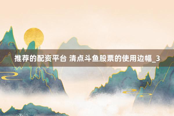 推荐的配资平台 清点斗鱼股票的使用边幅_3