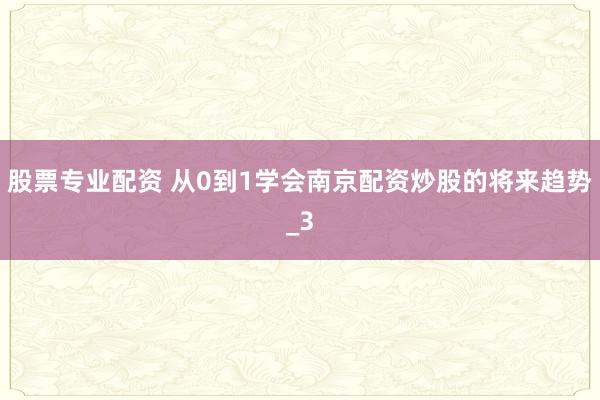 股票专业配资 从0到1学会南京配资炒股的将来趋势_3