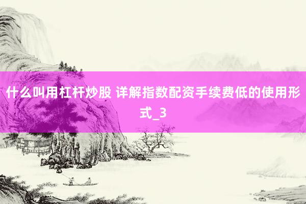 什么叫用杠杆炒股 详解指数配资手续费低的使用形式_3
