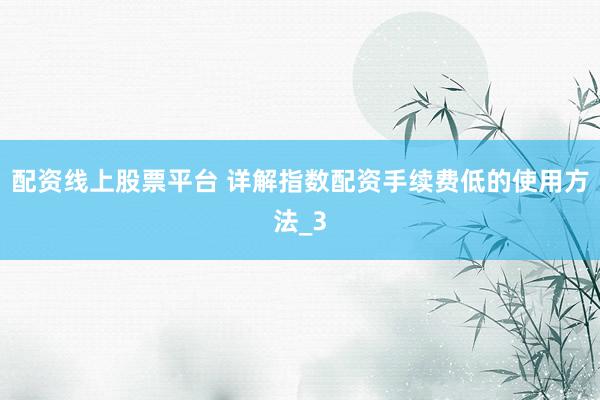 配资线上股票平台 详解指数配资手续费低的使用方法_3