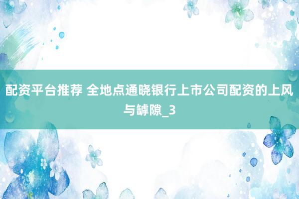 配资平台推荐 全地点通晓银行上市公司配资的上风与罅隙_3