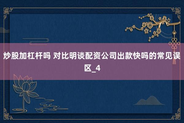 炒股加杠杆吗 对比明谈配资公司出款快吗的常见误区_4