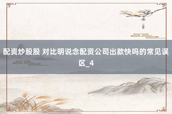 配资炒股股 对比明说念配资公司出款快吗的常见误区_4
