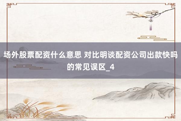 场外股票配资什么意思 对比明谈配资公司出款快吗的常见误区_4
