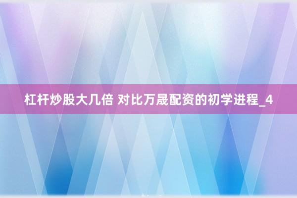 杠杆炒股大几倍 对比万晟配资的初学进程_4