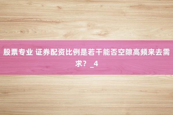 股票专业 证券配资比例是若干能否空隙高频来去需求？_4