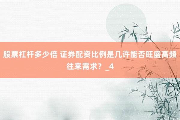 股票杠杆多少倍 证券配资比例是几许能否旺盛高频往来需求？_4