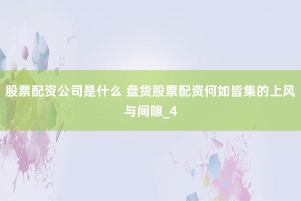 股票配资公司是什么 盘货股票配资何如皆集的上风与间隙_4