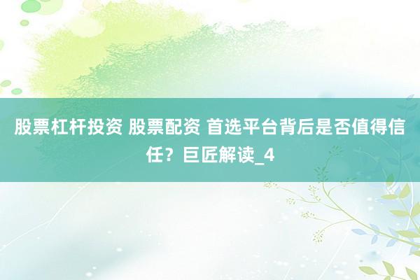股票杠杆投资 股票配资 首选平台背后是否值得信任？巨匠解读_4