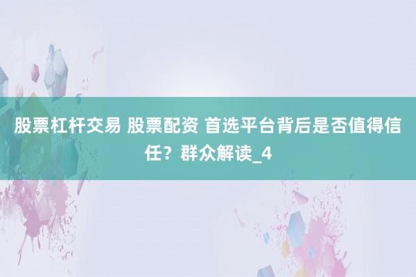 股票杠杆交易 股票配资 首选平台背后是否值得信任？群众解读_4