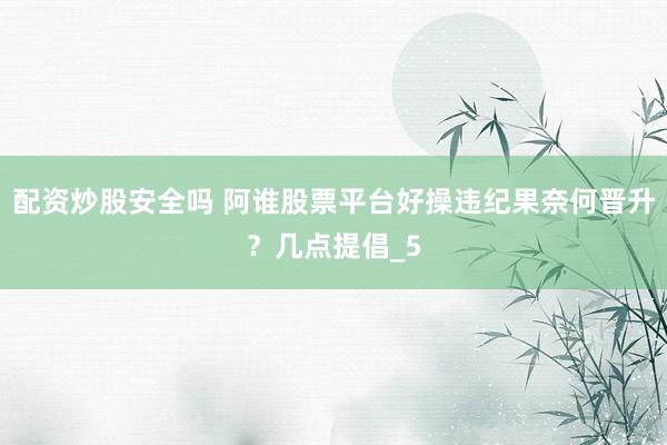配资炒股安全吗 阿谁股票平台好操违纪果奈何晋升？几点提倡_5