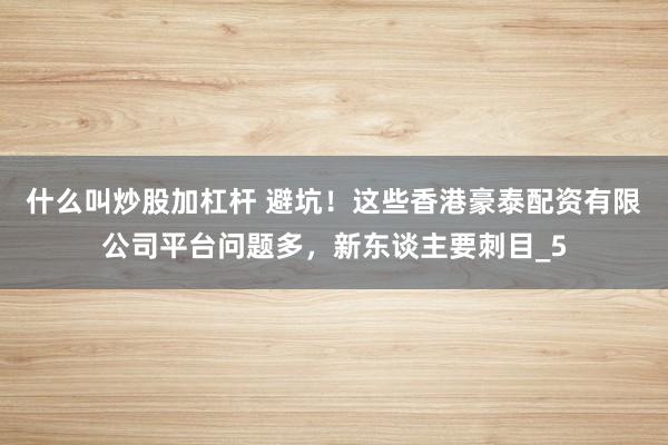什么叫炒股加杠杆 避坑！这些香港豪泰配资有限公司平台问题多，新东谈主要刺目_5