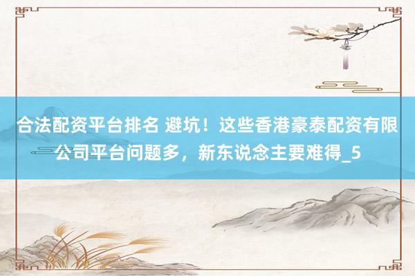 合法配资平台排名 避坑！这些香港豪泰配资有限公司平台问题多，新东说念主要难得_5