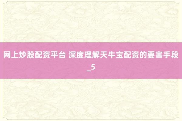 网上炒股配资平台 深度理解天牛宝配资的要害手段_5