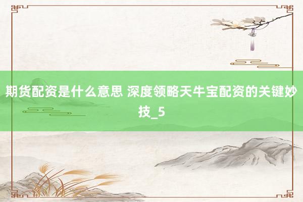 期货配资是什么意思 深度领略天牛宝配资的关键妙技_5