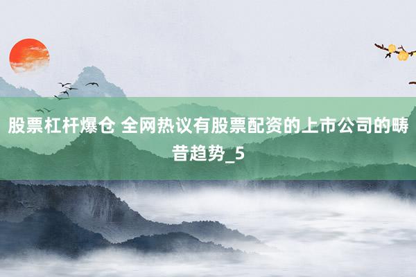 股票杠杆爆仓 全网热议有股票配资的上市公司的畴昔趋势_5