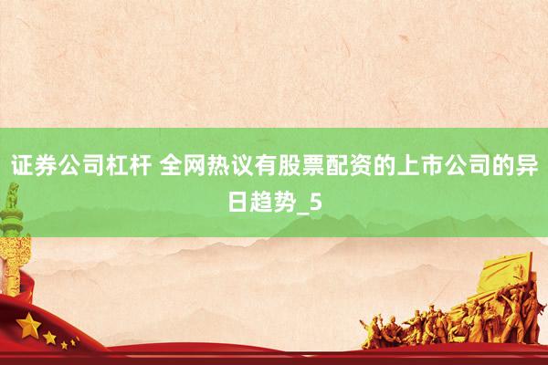 证券公司杠杆 全网热议有股票配资的上市公司的异日趋势_5