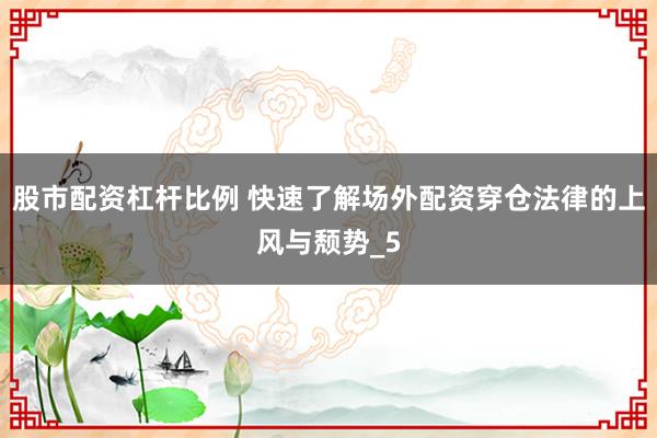股市配资杠杆比例 快速了解场外配资穿仓法律的上风与颓势_5