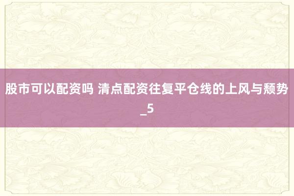 股市可以配资吗 清点配资往复平仓线的上风与颓势_5