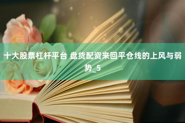 十大股票杠杆平台 盘货配资来回平仓线的上风与弱势_5