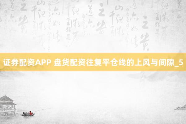 证券配资APP 盘货配资往复平仓线的上风与间隙_5